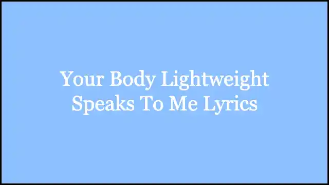 Your Body Lightweight Speaks To Me Lyrics