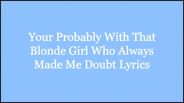 Your Probably With That Blonde Girl Who Always Made Me Doubt Lyrics