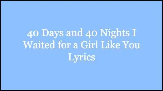 40 Days and 40 Nights I Waited for a Girl Like You Lyrics