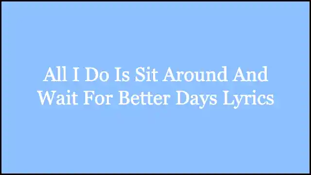 All I Do Is Sit Around And Wait For Better Days Lyrics