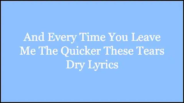 And Every Time You Leave Me The Quicker These Tears Dry Lyrics