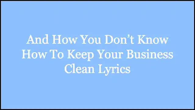 And How You Don’t Know How To Keep Your Business Clean Lyrics