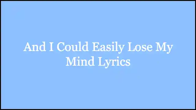 And I Could Easily Lose My Mind Lyrics