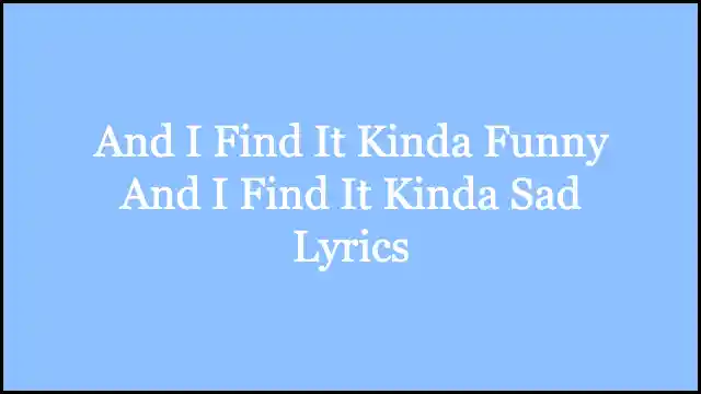 And I Find It Kinda Funny And I Find It Kinda Sad Lyrics