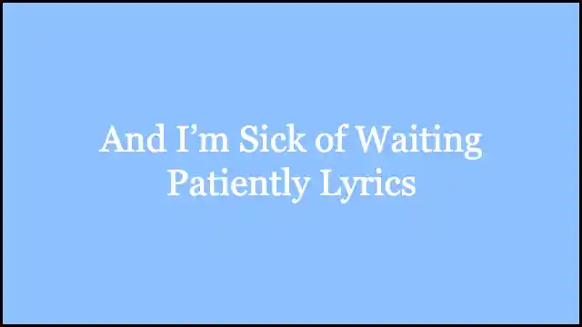 And I’m Sick of Waiting Patiently Lyrics