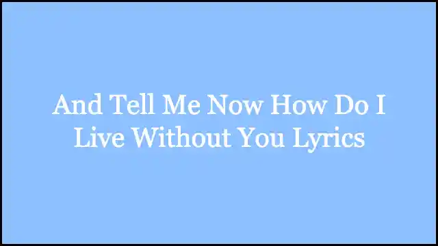 And Tell Me Now How Do I Live Without You Lyrics