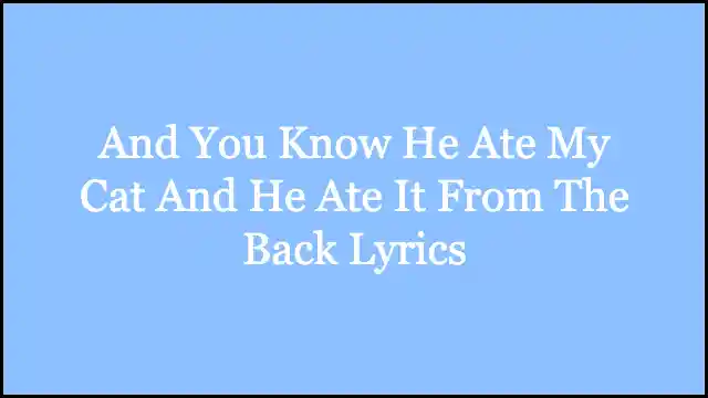 And You Know He Ate My Cat And He Ate It From The Back Lyrics