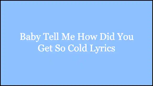 Baby Tell Me How Did You Get So Cold Lyrics