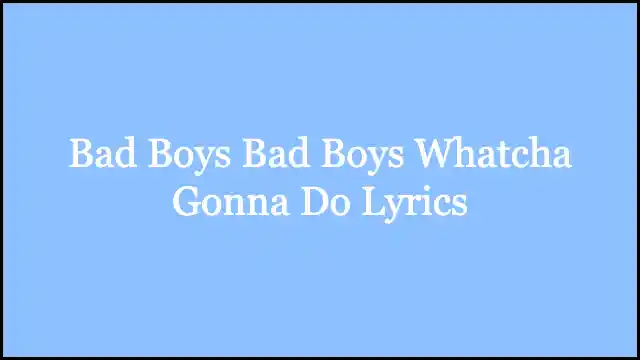 Bad Boys Bad Boys Whatcha Gonna Do Lyrics