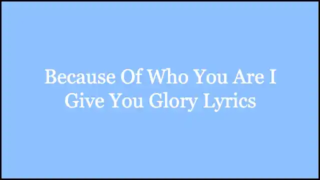 Because Of Who You Are I Give You Glory Lyrics