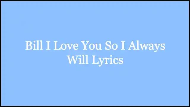 Bill I Love You So I Always Will Lyrics