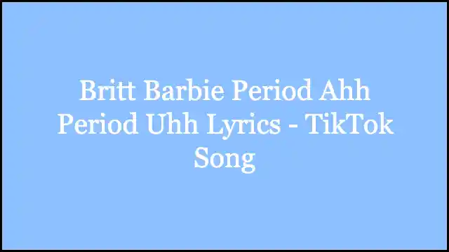 Britt Barbie Period Ahh Period Uhh Lyrics - TikTok Song