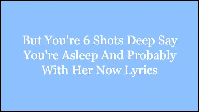 But You're 6 Shots Deep Say You're Asleep And Probably With Her Now Lyrics