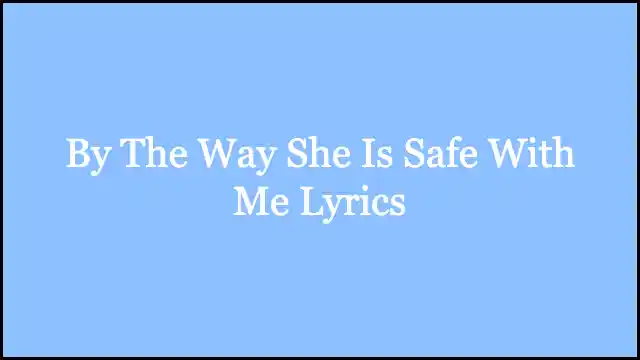 By The Way She Is Safe With Me Lyrics