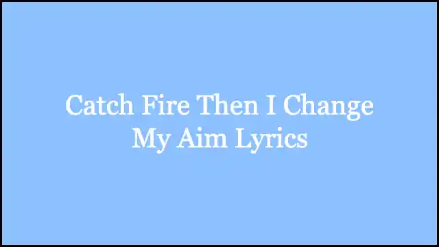 Catch Fire Then I Change My Aim Lyrics