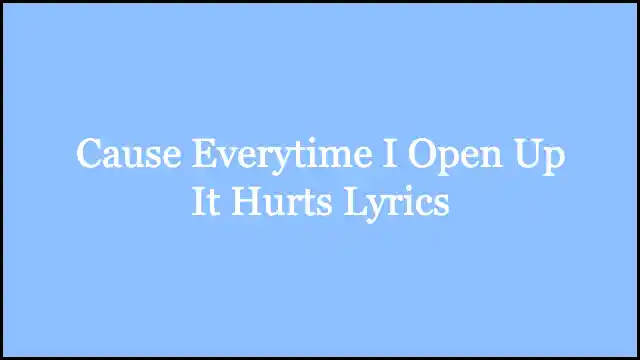Cause Everytime I Open Up It Hurts Lyrics