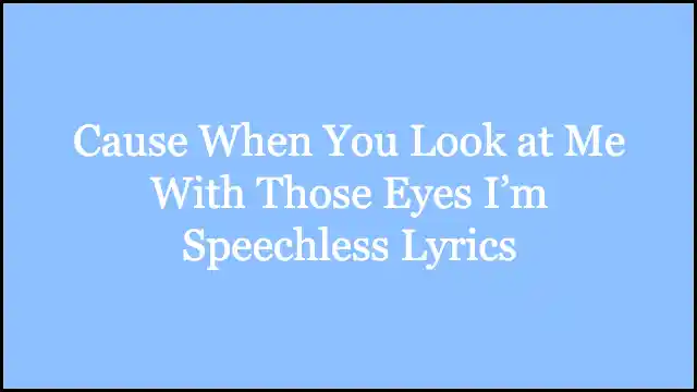 Cause When You Look at Me With Those Eyes I’m Speechless Lyrics