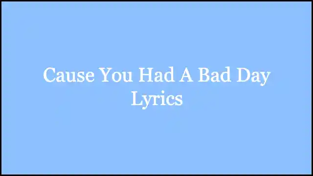 Cause You Had A Bad Day Lyrics