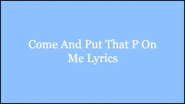 Come And Put That P On Me Lyrics