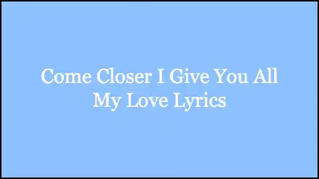Come Closer I Give You All My Love Lyrics