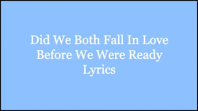 Did We Both Fall In Love Before We Were Ready Lyrics