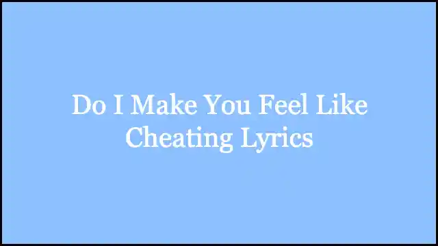 Do I Make You Feel Like Cheating Lyrics