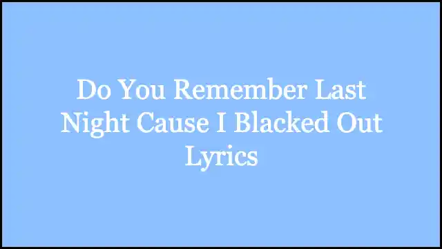 Do You Remember Last Night Cause I Blacked Out Lyrics