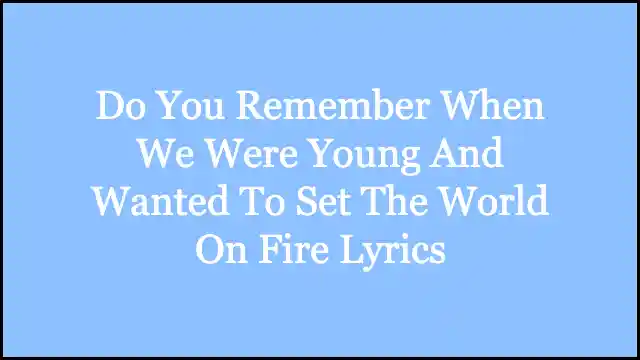 Do You Remember When We Were Young And Wanted To Set The World On Fire Lyrics
