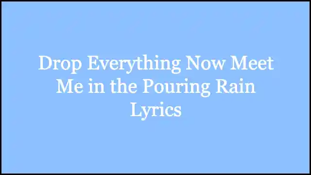 Drop Everything Now Meet Me in the Pouring Rain Lyrics