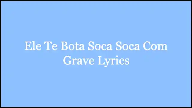 Ele Te Bota Soca Soca Com Grave Lyrics