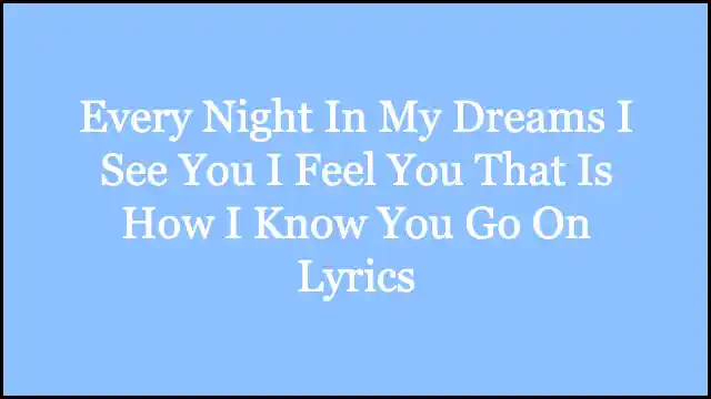 Every Night In My Dreams I See You I Feel You That Is How I Know You Go On Lyrics