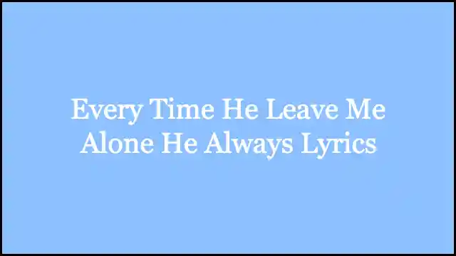 Every Time He Leave Me Alone He Always Lyrics