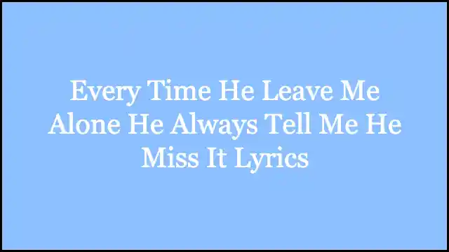 Every Time He Leave Me Alone He Always Tell Me He Miss It Lyrics