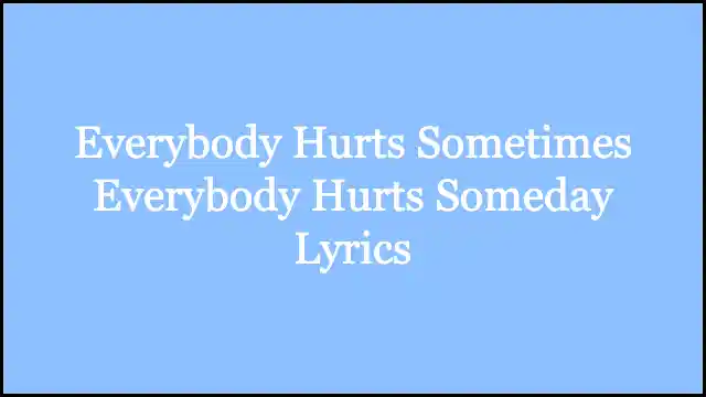 Everybody Hurts Sometimes Everybody Hurts Someday Lyrics