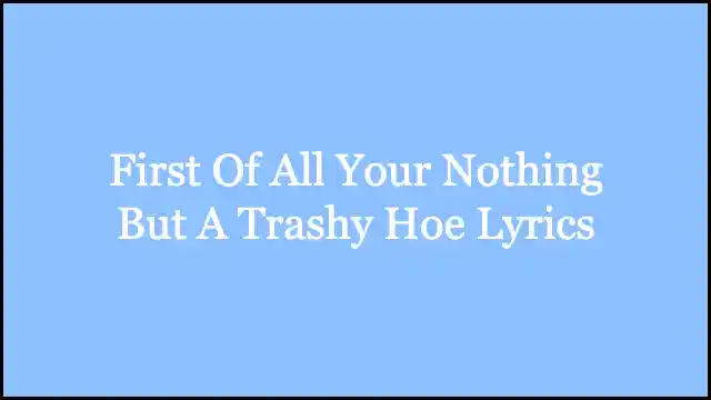 First Of All Your Nothing But A Trashy Hoe Lyrics