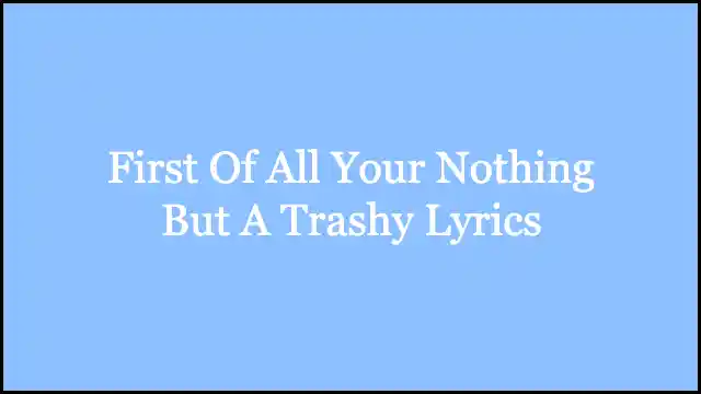 First Of All Your Nothing But A Trashy Lyrics