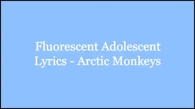 Fluorescent Adolescent Lyrics - Arctic Monkeys