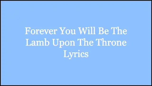 Forever You Will Be The Lamb Upon The Throne Lyrics
