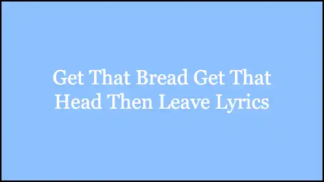Get That Bread Get That Head Then Leave Lyrics