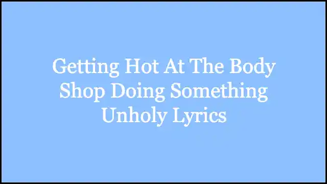Getting Hot At The Body Shop Doing Something Unholy Lyrics