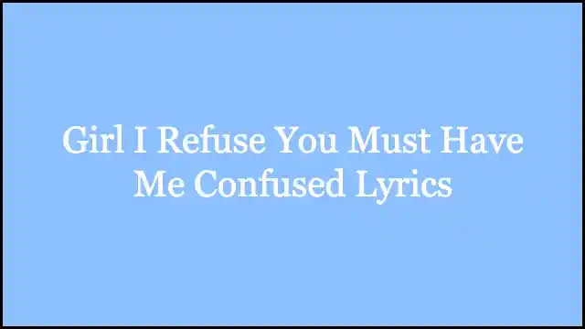Girl I Refuse You Must Have Me Confused Lyrics