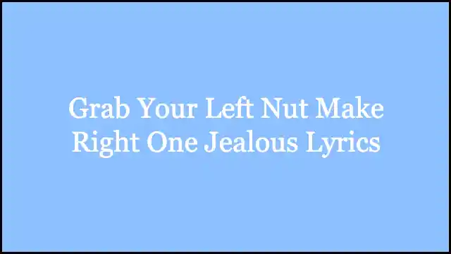 Grab Your Left Nut Make Right One Jealous Lyrics