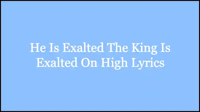 He Is Exalted The King Is Exalted On High Lyrics