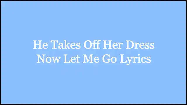 He Takes Off Her Dress Now Let Me Go Lyrics