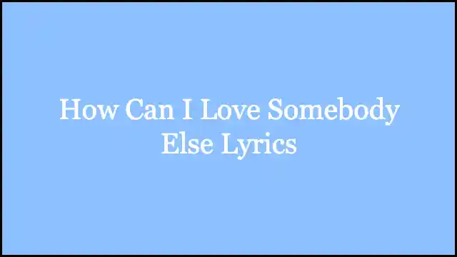 How Can I Love Somebody Else Lyrics