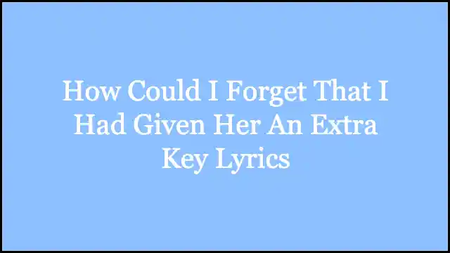 How Could I Forget That I Had Given Her An Extra Key Lyrics