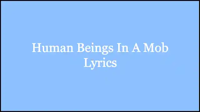 Human Beings In A Mob Lyrics