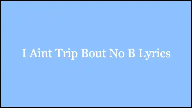 I Aint Trip Bout No B Lyrics