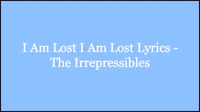 I Am Lost I Am Lost Lyrics - The Irrepressibles