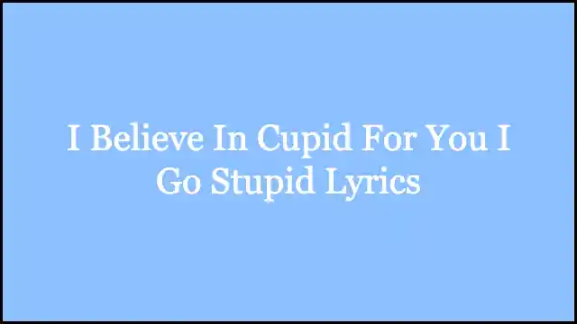 I Believe In Cupid For You I Go Stupid Lyrics